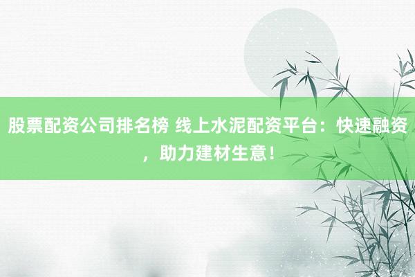 股票配資公司排名榜 線上水泥配資平臺：快速融資，助力建材生意！