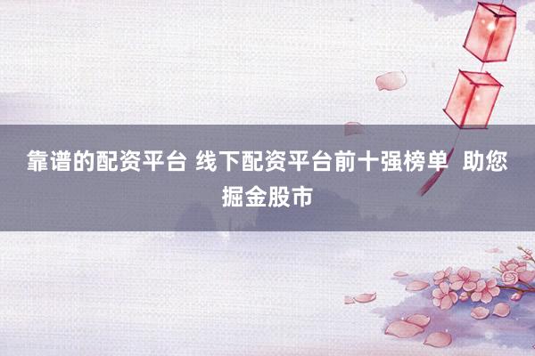 靠譜的配資平臺 線下配資平臺前十強(qiáng)榜單  助您掘金股市