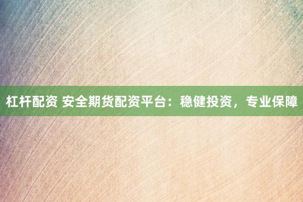 杠桿配資 安全期貨配資平臺：穩(wěn)健投資，專業(yè)保障