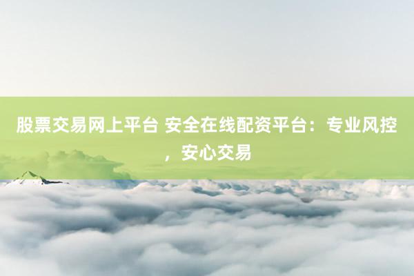 股票交易網(wǎng)上平臺 安全在線配資平臺：專業(yè)風(fēng)控，安心交易