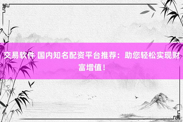 交易軟件 國內(nèi)知名配資平臺推薦：助您輕松實(shí)現(xiàn)財(cái)富增值！