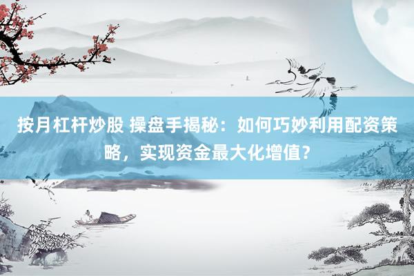 按月杠桿炒股 操盤手揭秘：如何巧妙利用配資策略，實現(xiàn)資金最大化增值？