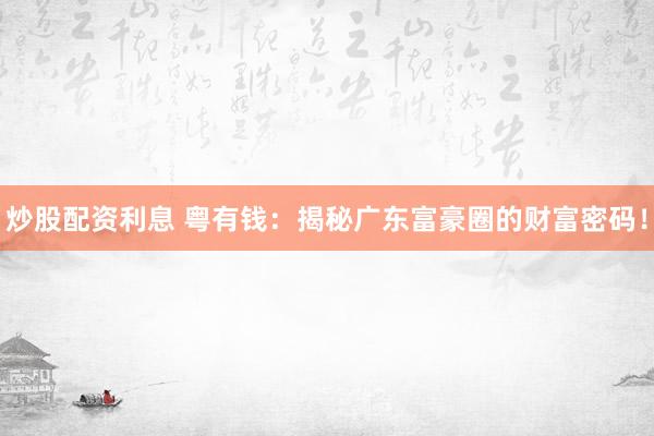 炒股配資利息 粵有錢：揭秘廣東富豪圈的財富密碼！