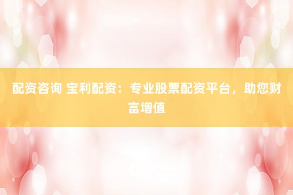 配資咨詢 寶利配資：專業(yè)股票配資平臺(tái)，助您財(cái)富增值
