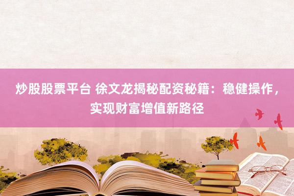 炒股股票平臺 徐文龍揭秘配資秘籍：穩(wěn)健操作，實現(xiàn)財富增值新路徑