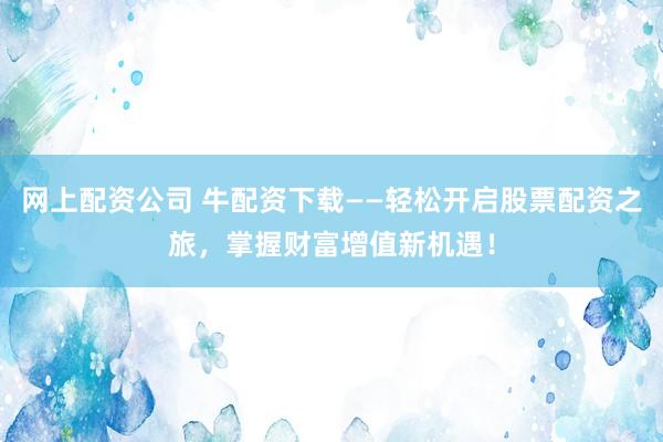 網(wǎng)上配資公司 牛配資下載——輕松開啟股票配資之旅，掌握財富增值新機遇！