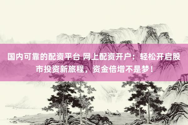 國(guó)內(nèi)可靠的配資平臺(tái) 網(wǎng)上配資開戶：輕松開啟股市投資新旅程，資金倍增不是夢(mèng)！