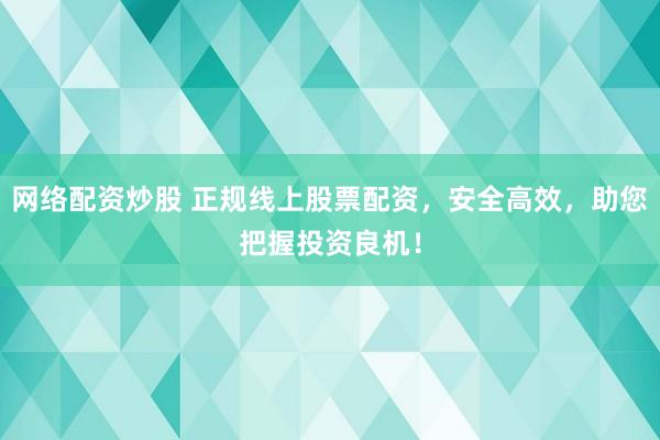網(wǎng)絡(luò)配資炒股 正規(guī)線上股票配資，安全高效，助您把握投資良機(jī)！