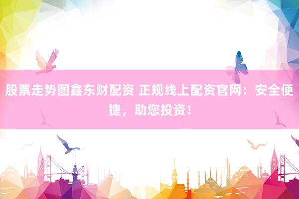 股票走勢(shì)圖鑫東財(cái)配資 正規(guī)線上配資官網(wǎng)：安全便捷，助您投資！