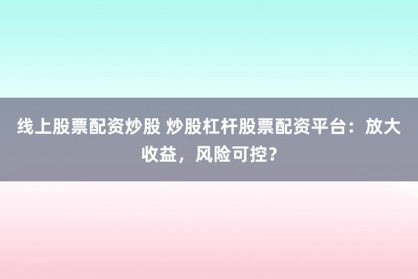 線(xiàn)上股票配資炒股 炒股杠桿股票配資平臺(tái)：放大收益，風(fēng)險(xiǎn)可控？