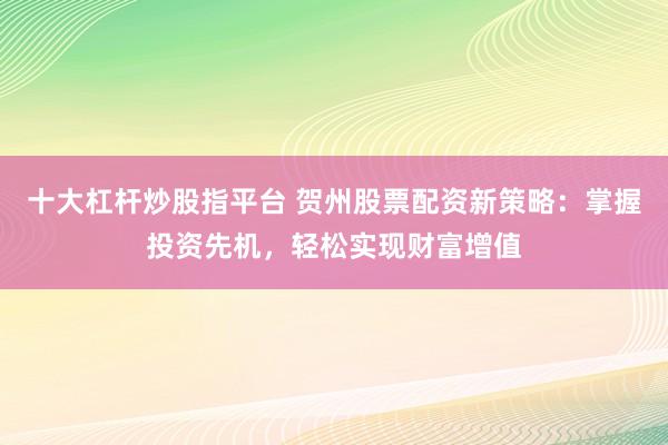 十大杠桿炒股指平臺 賀州股票配資新策略：掌握投資先機，輕松實現(xiàn)財富增值