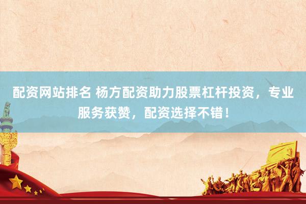 配資網(wǎng)站排名 楊方配資助力股票杠桿投資，專(zhuān)業(yè)服務(wù)獲贊，配資選擇不錯(cuò)！