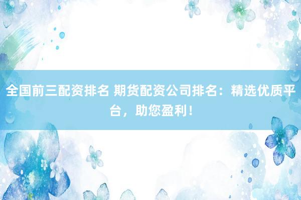 全國(guó)前三配資排名 期貨配資公司排名：精選優(yōu)質(zhì)平臺(tái)，助您盈利！