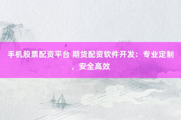 手機股票配資平臺 期貨配資軟件開發(fā)：專業(yè)定制，安全高效