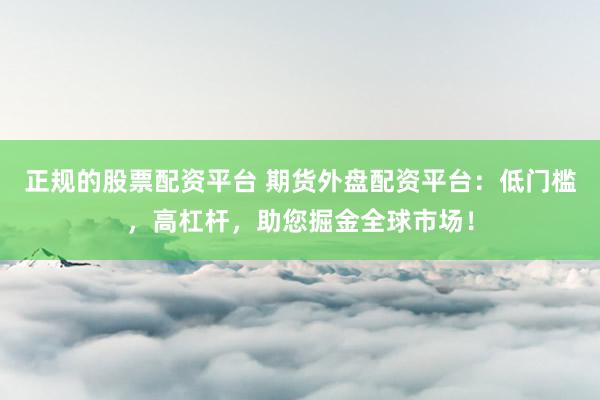 正規(guī)的股票配資平臺 期貨外盤配資平臺：低門檻，高杠桿，助您掘金全球市場！