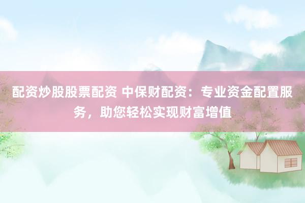 配資炒股股票配資 中保財配資：專業(yè)資金配置服務(wù)，助您輕松實現(xiàn)財富增值