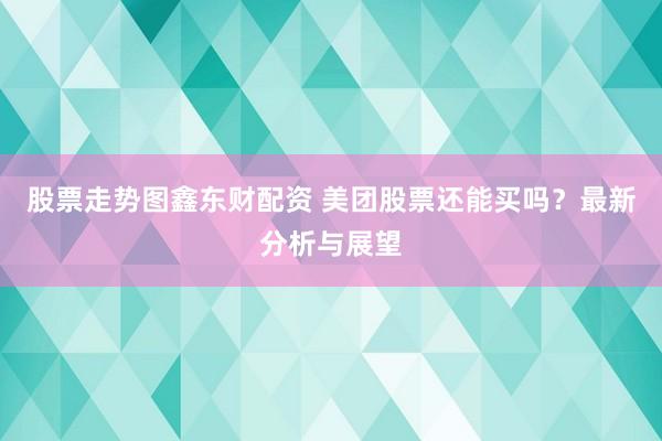股票走勢圖鑫東財配資 美團股票還能買嗎？最新分析與展望