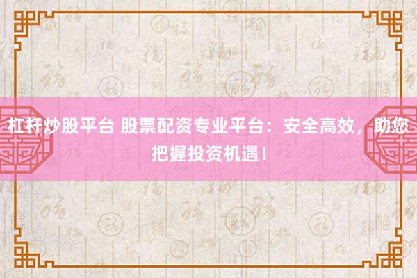 杠桿炒股平臺(tái) 股票配資專(zhuān)業(yè)平臺(tái)：安全高效，助您把握投資機(jī)遇！