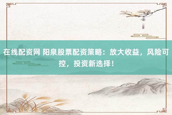 在線配資網(wǎng) 陽泉股票配資策略：放大收益，風(fēng)險(xiǎn)可控，投資新選擇！