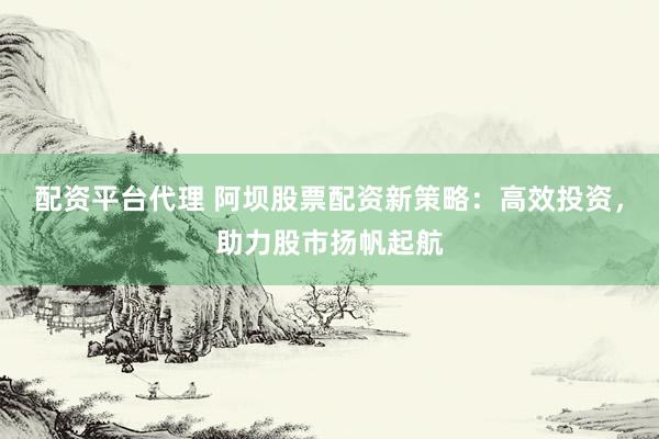 配資平臺代理 阿壩股票配資新策略：高效投資，助力股市揚(yáng)帆起航