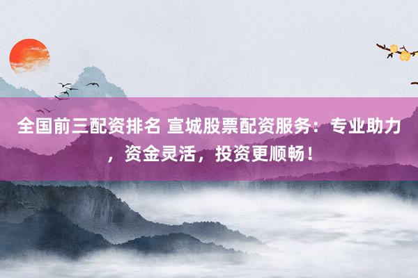 全國(guó)前三配資排名 宣城股票配資服務(wù)：專(zhuān)業(yè)助力，資金靈活，投資更順暢！