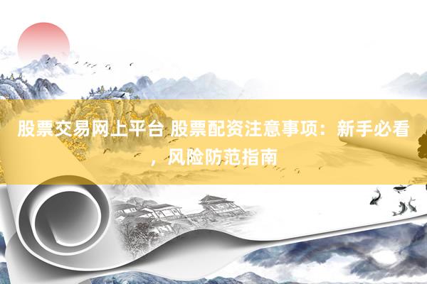 股票交易網(wǎng)上平臺 股票配資注意事項：新手必看，風(fēng)險防范指南