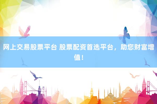 網(wǎng)上交易股票平臺 股票配資首選平臺，助您財富增值！