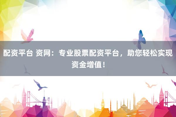 配資平臺 資網(wǎng)：專業(yè)股票配資平臺，助您輕松實現(xiàn)資金增值！
