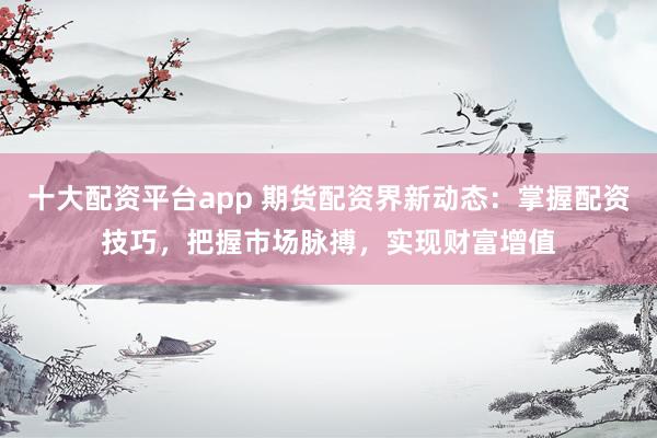 十大配資平臺(tái)app 期貨配資界新動(dòng)態(tài)：掌握配資技巧，把握市場(chǎng)脈搏，實(shí)現(xiàn)財(cái)富增值