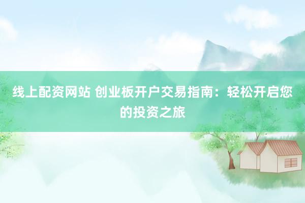 線上配資網(wǎng)站 創(chuàng)業(yè)板開戶交易指南：輕松開啟您的投資之旅
