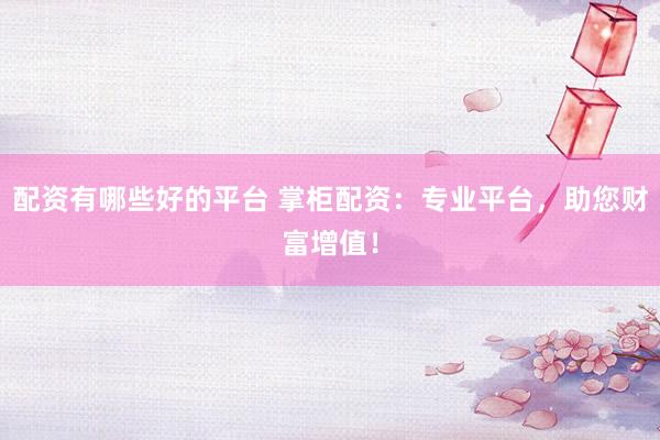 配資有哪些好的平臺(tái) 掌柜配資：專業(yè)平臺(tái)，助您財(cái)富增值！