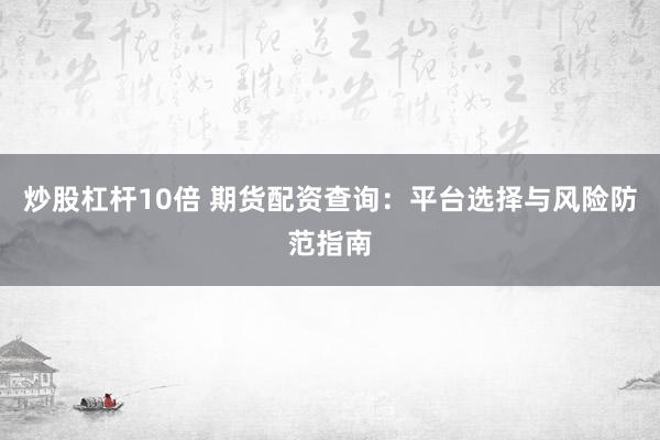 炒股杠桿10倍 期貨配資查詢：平臺選擇與風(fēng)險防范指南