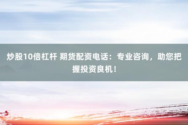 炒股10倍杠桿 期貨配資電話：專業(yè)咨詢，助您把握投資良機！