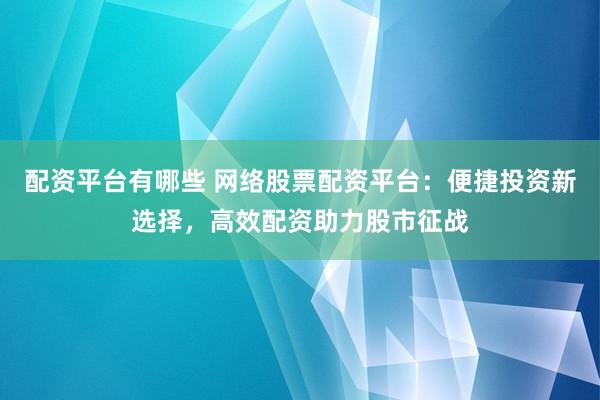 配資平臺有哪些 網(wǎng)絡(luò)股票配資平臺：便捷投資新選擇，高效配資助力股市征戰(zhàn)