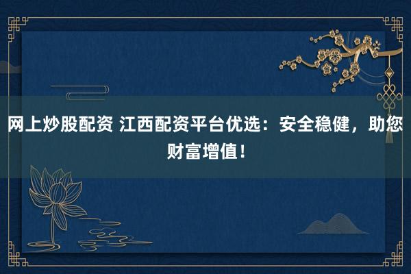 網(wǎng)上炒股配資 江西配資平臺(tái)優(yōu)選：安全穩(wěn)健，助您財(cái)富增值！