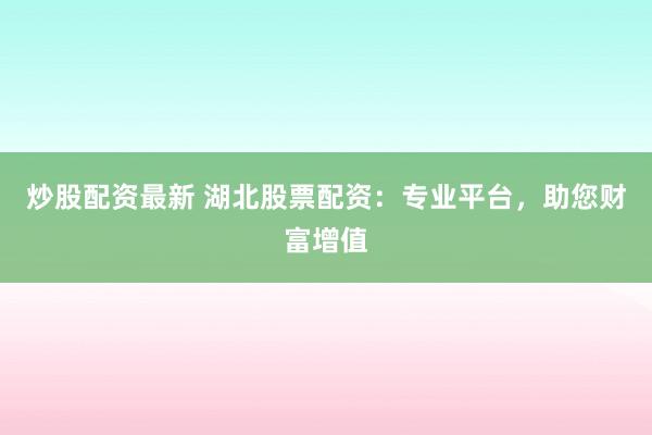 炒股配資最新 湖北股票配資：專業(yè)平臺(tái)，助您財(cái)富增值