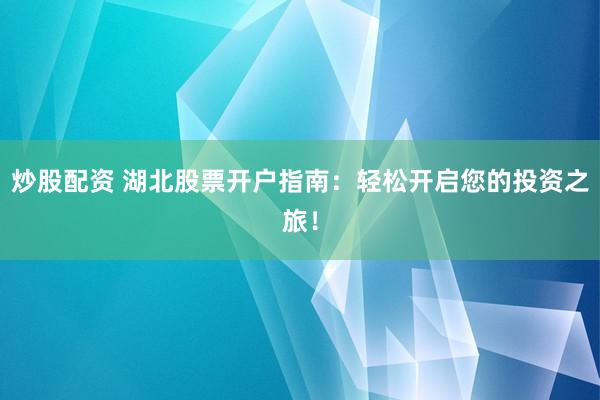炒股配資 湖北股票開戶指南：輕松開啟您的投資之旅！