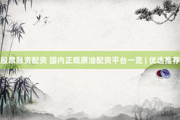 股票融資配資 國內(nèi)正規(guī)原油配資平臺一覽 | 優(yōu)選推薦