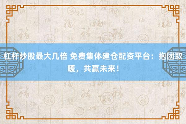 杠桿炒股最大幾倍 免費集體建倉配資平臺：抱團取暖，共贏未來！