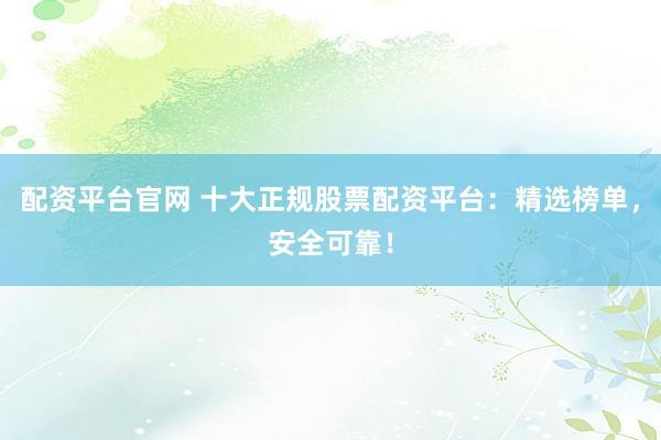 配資平臺官網 十大正規(guī)股票配資平臺：精選榜單，安全可靠！