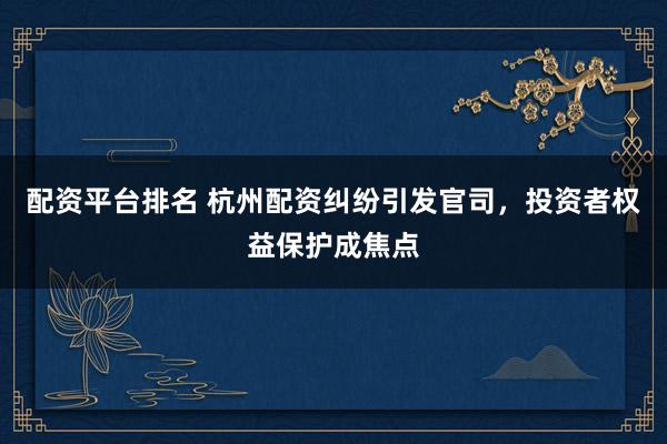 配資平臺排名 杭州配資糾紛引發(fā)官司，投資者權益保護成焦點