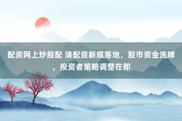 配資網(wǎng)上炒股配 清配資新規(guī)落地，股市資金洗牌，投資者策略調(diào)整在即