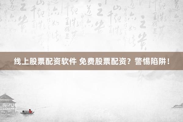 線上股票配資軟件 免費(fèi)股票配資？警惕陷阱！