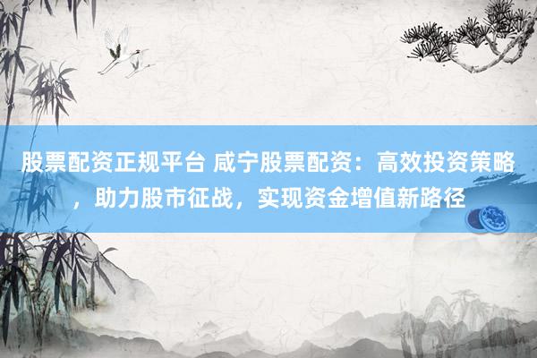 股票配資正規(guī)平臺(tái) 咸寧股票配資：高效投資策略，助力股市征戰(zhàn)，實(shí)現(xiàn)資金增值新路徑