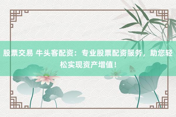 股票交易 牛頭客配資：專業(yè)股票配資服務(wù)，助您輕松實現(xiàn)資產(chǎn)增值！