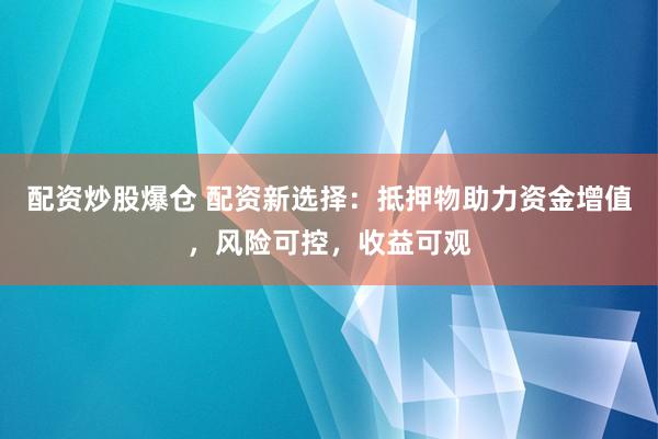 配資炒股爆倉 配資新選擇：抵押物助力資金增值，風(fēng)險(xiǎn)可控，收益可觀