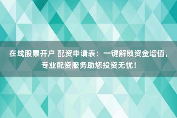 在線股票開戶 配資申請表：一鍵解鎖資金增值，專業(yè)配資服務(wù)助您投資無憂！