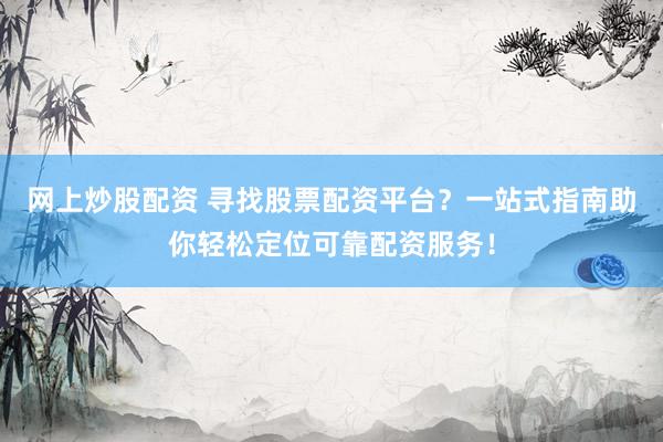 網(wǎng)上炒股配資 尋找股票配資平臺？一站式指南助你輕松定位可靠配資服務！