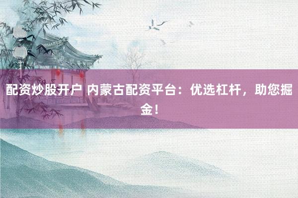 配資炒股開戶 內(nèi)蒙古配資平臺：優(yōu)選杠桿，助您掘金！