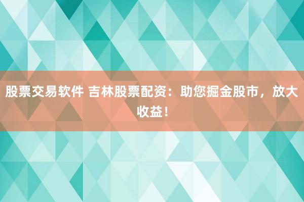 股票交易軟件 吉林股票配資：助您掘金股市，放大收益！